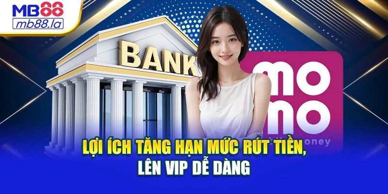 Lợi ích tăng hạn mức rút tiền, lên VIP dễ dàng